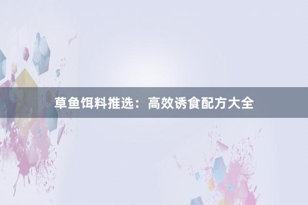 草鱼饵料推选:高效诱食配方大全