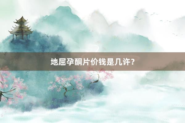 地屈孕酮片价钱是几许？